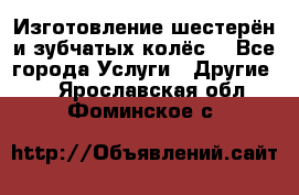 Изготовление шестерён и зубчатых колёс. - Все города Услуги » Другие   . Ярославская обл.,Фоминское с.